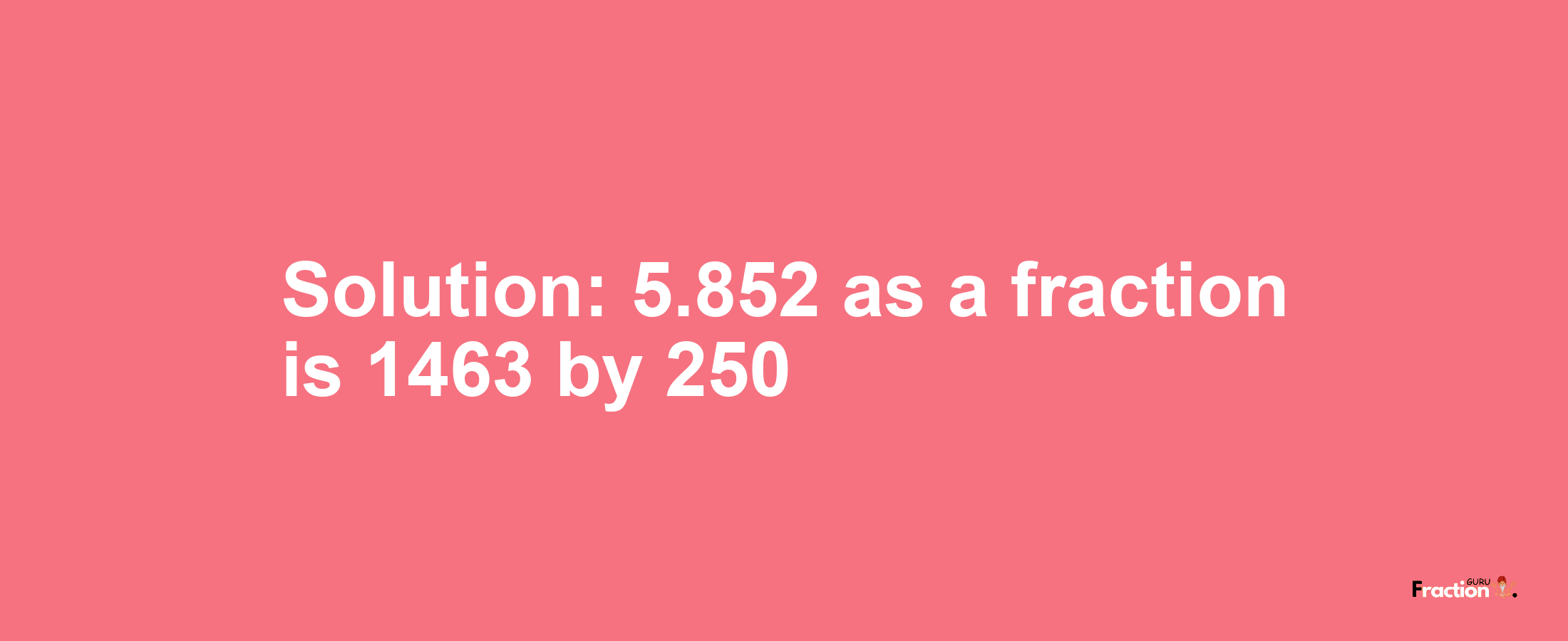 Solution:5.852 as a fraction is 1463/250